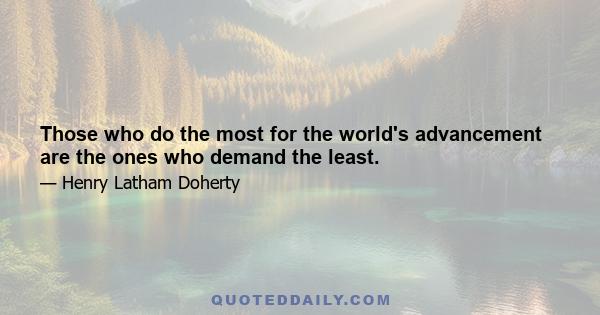 Those who do the most for the world's advancement are the ones who demand the least.