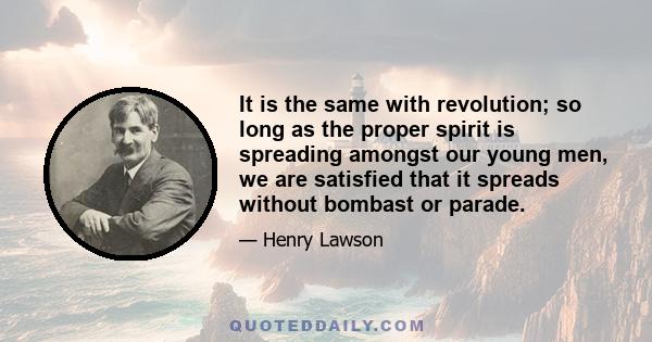 It is the same with revolution; so long as the proper spirit is spreading amongst our young men, we are satisfied that it spreads without bombast or parade.