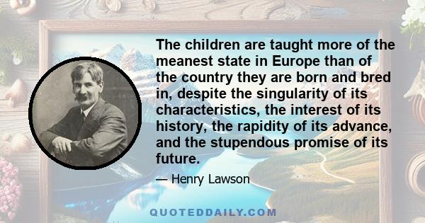 The children are taught more of the meanest state in Europe than of the country they are born and bred in, despite the singularity of its characteristics, the interest of its history, the rapidity of its advance, and