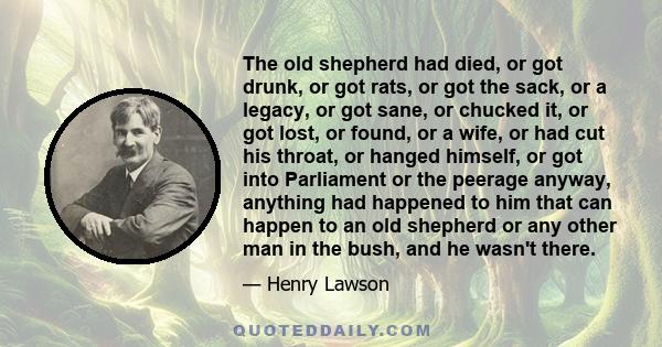 The old shepherd had died, or got drunk, or got rats, or got the sack, or a legacy, or got sane, or chucked it, or got lost, or found, or a wife, or had cut his throat, or hanged himself, or got into Parliament or the