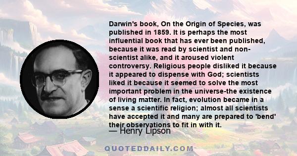 Darwin's book, On the Origin of Species, was published in 1859. It is perhaps the most influential book that has ever been published, because it was read by scientist and non- scientist alike, and it aroused violent