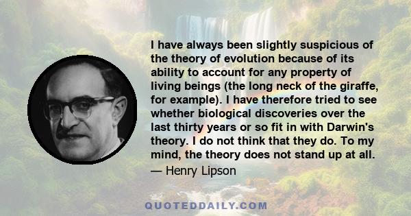 I have always been slightly suspicious of the theory of evolution because of its ability to account for any property of living beings (the long neck of the giraffe, for example). I have therefore tried to see whether