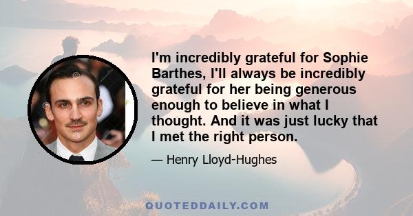 I'm incredibly grateful for Sophie Barthes, I'll always be incredibly grateful for her being generous enough to believe in what I thought. And it was just lucky that I met the right person.