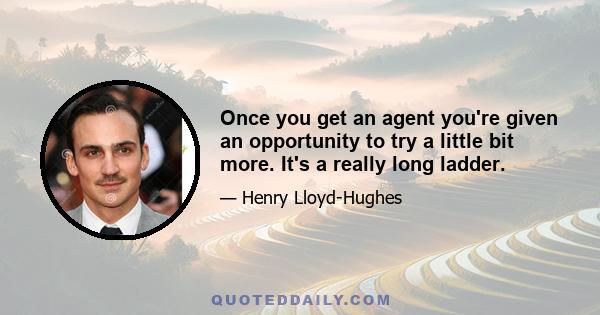 Once you get an agent you're given an opportunity to try a little bit more. It's a really long ladder.