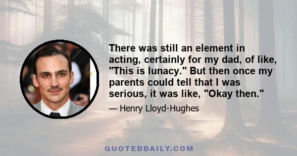 There was still an element in acting, certainly for my dad, of like, This is lunacy. But then once my parents could tell that I was serious, it was like, Okay then.