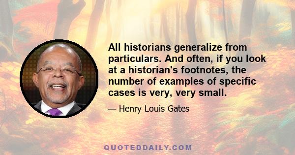 All historians generalize from particulars. And often, if you look at a historian's footnotes, the number of examples of specific cases is very, very small.