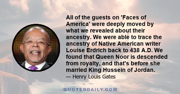 All of the guests on 'Faces of America' were deeply moved by what we revealed about their ancestry. We were able to trace the ancestry of Native American writer Louise Erdrich back to 438 A.D. We found that Queen Noor