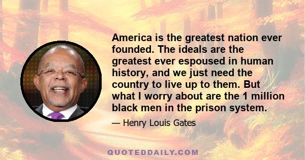 America is the greatest nation ever founded. The ideals are the greatest ever espoused in human history, and we just need the country to live up to them. But what I worry about are the 1 million black men in the prison