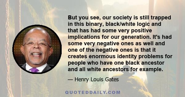 But you see, our society is still trapped in this binary, black/white logic and that has had some very positive implications for our generation. It's had some very negative ones as well and one of the negative ones is