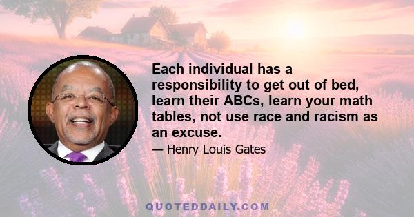 Each individual has a responsibility to get out of bed, learn their ABCs, learn your math tables, not use race and racism as an excuse.