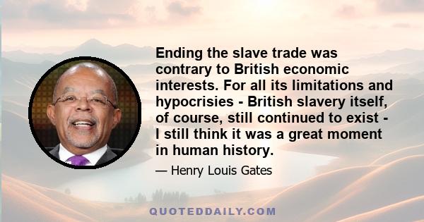 Ending the slave trade was contrary to British economic interests. For all its limitations and hypocrisies - British slavery itself, of course, still continued to exist - I still think it was a great moment in human