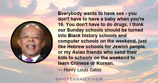 Everybody wants to have sex - you don't have to have a baby when you're 16. You don't have to do drugs. I think our Sunday schools should be turned into Black history schools and computer schools on the weekend, just