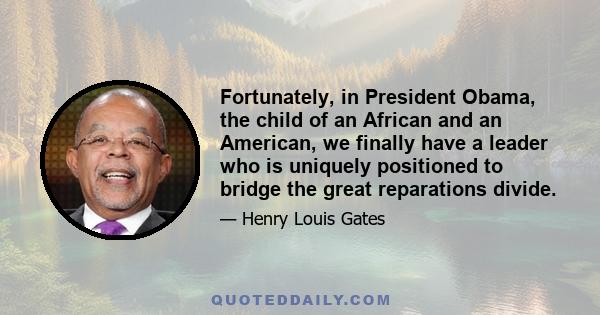 Fortunately, in President Obama, the child of an African and an American, we finally have a leader who is uniquely positioned to bridge the great reparations divide.