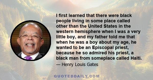 I first learned that there were black people living in some place called other than the United States in the western hemisphere when I was a very little boy, and my father told me that when he was a boy about my age, he 