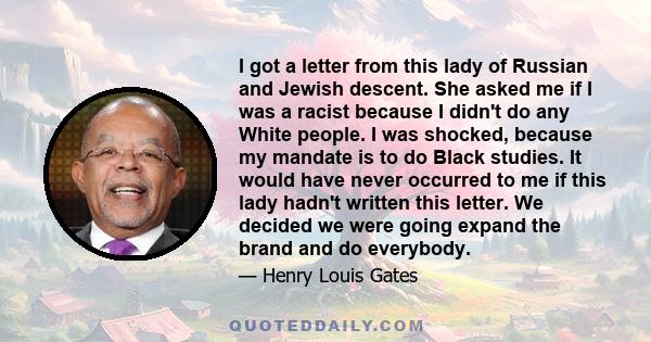 I got a letter from this lady of Russian and Jewish descent. She asked me if I was a racist because I didn't do any White people. I was shocked, because my mandate is to do Black studies. It would have never occurred to 