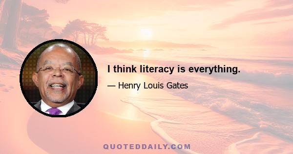 I think literacy is everything.