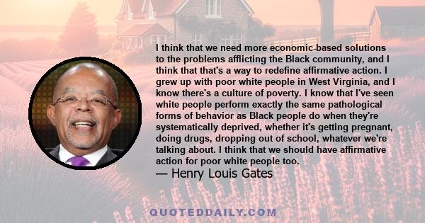 I think that we need more economic-based solutions to the problems afflicting the Black community, and I think that that's a way to redefine affirmative action. I grew up with poor white people in West Virginia, and I