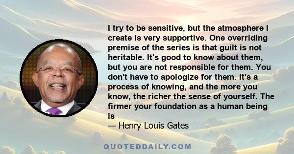 I try to be sensitive, but the atmosphere I create is very supportive. One overriding premise of the series is that guilt is not heritable. It's good to know about them, but you are not responsible for them. You don't