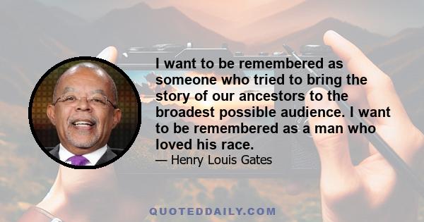 I want to be remembered as someone who tried to bring the story of our ancestors to the broadest possible audience. I want to be remembered as a man who loved his race.