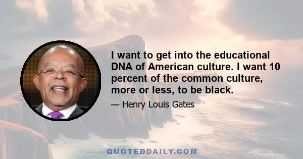 I want to get into the educational DNA of American culture. I want 10 percent of the common culture, more or less, to be black.