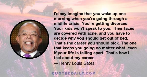 I'd say imagine that you wake up one morning when you're going through a midlife crisis. You're getting divorced. Your kids won't speak to you. Their faces are covered with acne, and you have to decide why you should