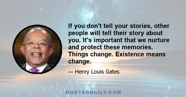 If you don't tell your stories, other people will tell their story about you. It's important that we nurture and protect these memories. Things change. Existence means change.