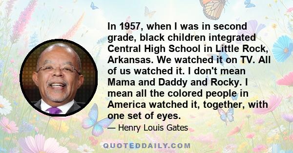 In 1957, when I was in second grade, black children integrated Central High School in Little Rock, Arkansas. We watched it on TV. All of us watched it. I don't mean Mama and Daddy and Rocky. I mean all the colored