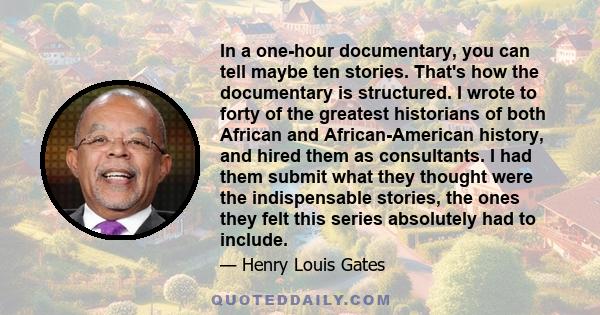 In a one-hour documentary, you can tell maybe ten stories. That's how the documentary is structured. I wrote to forty of the greatest historians of both African and African-American history, and hired them as