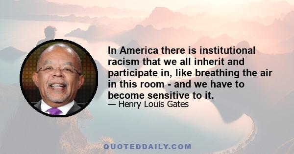 In America there is institutional racism that we all inherit and participate in, like breathing the air in this room - and we have to become sensitive to it.