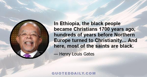 In Ethiopia, the black people became Christians 1700 years ago, hundreds of years before Northern Europe turned to Christianity... And here, most of the saints are black.