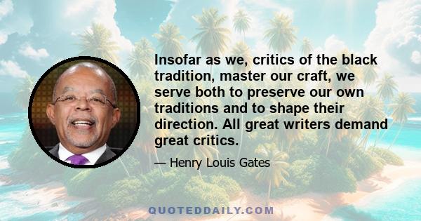 Insofar as we, critics of the black tradition, master our craft, we serve both to preserve our own traditions and to shape their direction. All great writers demand great critics.