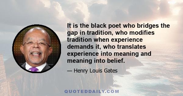 It is the black poet who bridges the gap in tradition, who modifies tradition when experience demands it, who translates experience into meaning and meaning into belief.