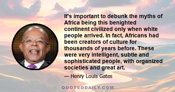 It's important to debunk the myths of Africa being this benighted continent civilized only when white people arrived. In fact, Africans had been creators of culture for thousands of years before. These were very