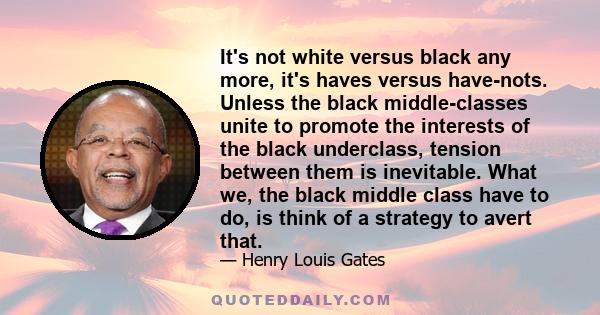 It's not white versus black any more, it's haves versus have-nots. Unless the black middle-classes unite to promote the interests of the black underclass, tension between them is inevitable. What we, the black middle