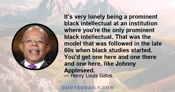 It's very lonely being a prominent black intellectual at an institution where you're the only prominent black intellectual. That was the model that was followed in the late 60s when black studies started. You'd get one