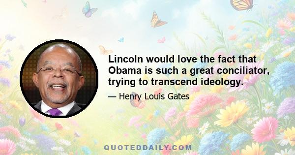 Lincoln would love the fact that Obama is such a great conciliator, trying to transcend ideology.