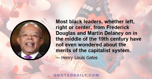 Most black leaders, whether left, right or center, from Frederick Douglas and Martin Delaney on in the middle of the 19th century have not even wondered about the merits of the capitalist system.