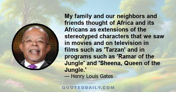 My family and our neighbors and friends thought of Africa and its Africans as extensions of the stereotyped characters that we saw in movies and on television in films such as 'Tarzan' and in programs such as 'Ramar of