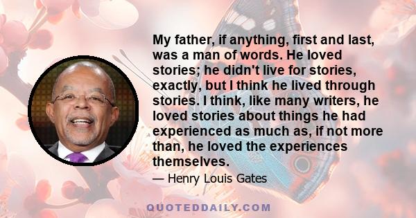 My father, if anything, first and last, was a man of words. He loved stories; he didn't live for stories, exactly, but I think he lived through stories. I think, like many writers, he loved stories about things he had