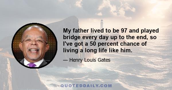 My father lived to be 97 and played bridge every day up to the end, so I've got a 50 percent chance of living a long life like him.