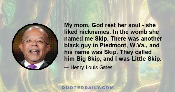 My mom, God rest her soul - she liked nicknames. In the womb she named me Skip. There was another black guy in Piedmont, W.Va., and his name was Skip. They called him Big Skip, and I was Little Skip.