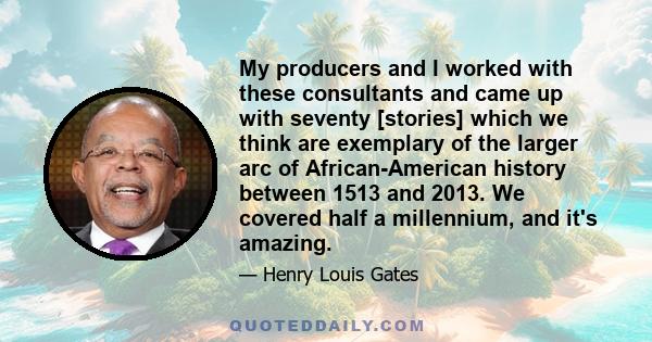 My producers and I worked with these consultants and came up with seventy [stories] which we think are exemplary of the larger arc of African-American history between 1513 and 2013. We covered half a millennium, and