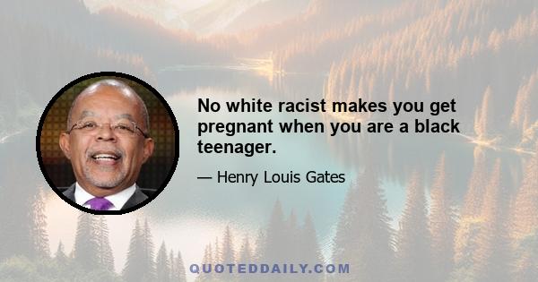 No white racist makes you get pregnant when you are a black teenager.