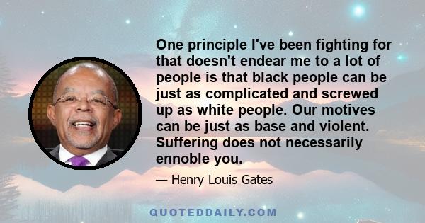 One principle I've been fighting for that doesn't endear me to a lot of people is that black people can be just as complicated and screwed up as white people. Our motives can be just as base and violent. Suffering does