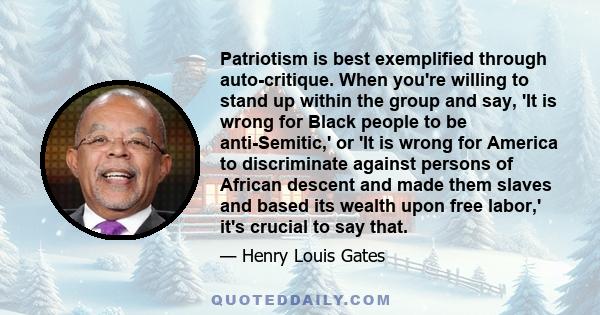 Patriotism is best exemplified through auto-critique. When you're willing to stand up within the group and say, 'It is wrong for Black people to be anti-Semitic,' or 'It is wrong for America to discriminate against