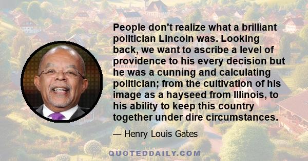 People don't realize what a brilliant politician Lincoln was. Looking back, we want to ascribe a level of providence to his every decision but he was a cunning and calculating politician; from the cultivation of his