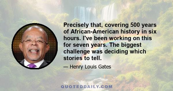 Precisely that, covering 500 years of African-American history in six hours. I've been working on this for seven years. The biggest challenge was deciding which stories to tell.