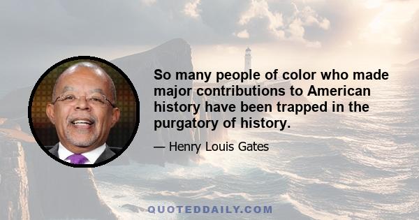 So many people of color who made major contributions to American history have been trapped in the purgatory of history.