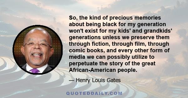 So, the kind of precious memories about being black for my generation won't exist for my kids' and grandkids' generations unless we preserve them through fiction, through film, through comic books, and every other form