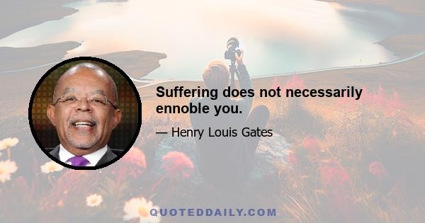 Suffering does not necessarily ennoble you.